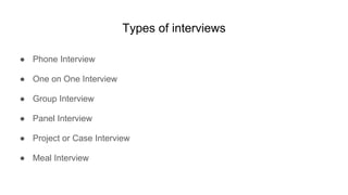 Types of interviews
● Phone Interview
● One on One Interview
● Group Interview
● Panel Interview
● Project or Case Interview
● Meal Interview
 