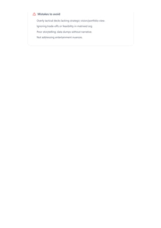 Mistakes to avoid
Overly tactical decks lacking strategic vision/portfolio view.
Ignoring trade-offs or feasibility in matrixed org.
Poor storytelling; data dumps without narrative.
Not addressing entertainment nuances.
 