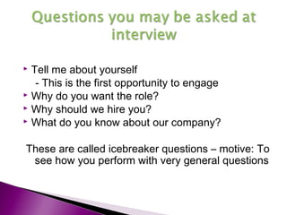  Tell me about yourself
- This is the first opportunity to engage
 Why do you want the role?
 Why should we hire you?
 What do you know about our company?
These are called icebreaker questions – motive: To
see how you perform with very general questions
 