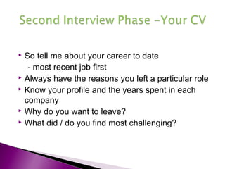  So tell me about your career to date
- most recent job first
 Always have the reasons you left a particular role
 Know your profile and the years spent in each
company
 Why do you want to leave?
 What did / do you find most challenging?
 