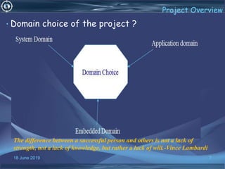 18 June 2019 7
Project Overview
• Domain choice of the project ?
The difference between a successful person and others is not a lack of
strength, not a lack of knowledge, but rather a lack of will.-Vince Lambardi
 