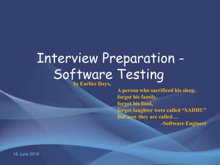 18 June 2019 1
Interview Preparation -
Software TestingIn Earlier Days,
A person who sacrificed his sleep,
forgot his family,
forgot his food,
forgot laughter were called “SADHU”
But now they are called…
-Software Engineer
 