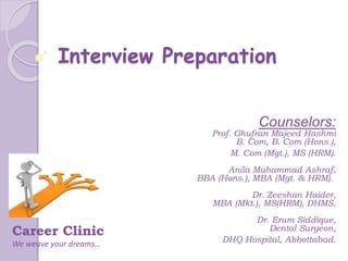 Interview Preparation
Counselors:
Prof. Ghufran Majeed Hashmi
B. Com, B. Com (Hons.),
M. Com (Mgt.), MS (HRM).
Anila Muhammad Ashraf,
BBA (Hons.), MBA (Mgt. & HRM).
Dr. Zeeshan Haider,
MBA (Mkt.), MS(HRM), DHMS.
Dr. Erum Siddique,
Dental Surgeon,
DHQ Hospital, Abbottabad.
Career Clinic
We weave your dreams…
 