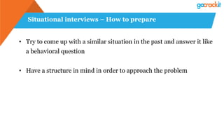 Situational interviews – How to prepare
• Try to come up with a similar situation in the past and answer it like
a behavioral question
• Have a structure in mind in order to approach the problem
 