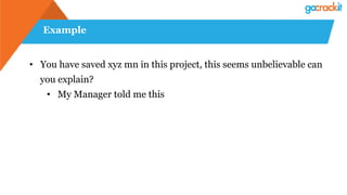 Example
• You have saved xyz mn in this project, this seems unbelievable can
you explain?
• My Manager told me this
 