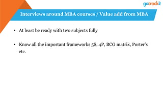 Interviews around MBA courses / Value add from MBA
• At least be ready with two subjects fully
• Know all the important frameworks 5S, 4P, BCG matrix, Porter's
etc.
 