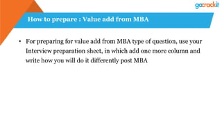How to prepare : Value add from MBA
• For preparing for value add from MBA type of question, use your
Interview preparation sheet, in which add one more column and
write how you will do it differently post MBA
 