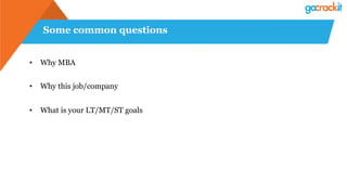 Some common questions
• Why MBA
• Why this job/company
• What is your LT/MT/ST goals
 
