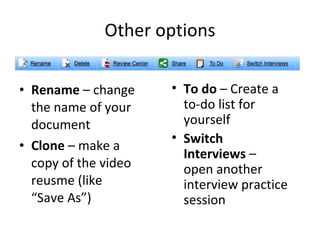 Other options Rename  – change the name of your document Clone  – make a copy of the video reusme (like “Save As”) To do  – Create a to-do list for yourself Switch  Interviews  – open another interview practice session 