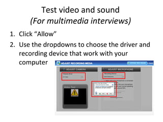 Test video and sound  (For multimedia interviews)  Click “Allow” Use the dropdowns to choose the driver and recording device that work with your computer 