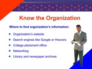 Know the Organization
Where to find organization’s information:
Organization’s website
Search engines like Google or Hoovers
College placement office
Networking
Library and newspaper archives
 