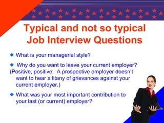 Typical and not so typical
Job Interview Questions
What is your managerial style?
Why do you want to leave your current employer?
(Positive, positive. A prospective employer doesn’t
want to hear a litany of grievances against your
current employer.)
What was your most important contribution to
your last (or current) employer?
 