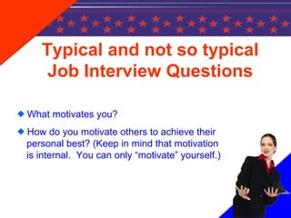 Typical and not so typical
Job Interview Questions
What motivates you?
How do you motivate others to achieve their
personal best? (Keep in mind that motivation
is internal. You can only “motivate” yourself.)
 