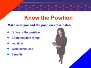 Know the Position
Make sure you and the position are a match.
Duties of the position
Compensation range
Location
Work schedules
Benefits
 