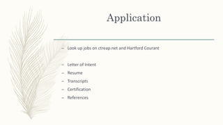 Application
– Look up jobs on ctreap.net and Hartford Courant
– Letter of Intent
– Resume
– Transcripts
– Certification
– References