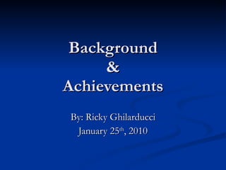 Background & Achievements By: Ricky Ghilarducci January 25 th , 2010 