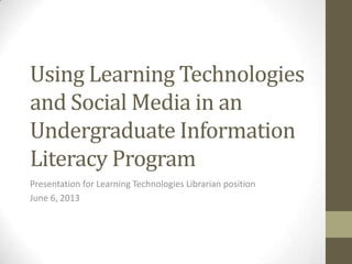 Using Learning Technologies
and Social Media in an
Undergraduate Information
Literacy Program
Presentation for Learning Technologies Librarian position
June 6, 2013
 