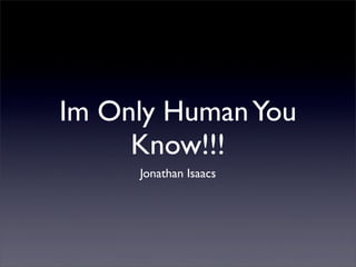 Im Only HumanYou
Know!!!
Jonathan Isaacs
 