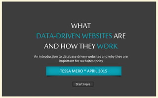 WHAT
DATA-DRIVENWEBSITESARE
AND HOW THEYWORK
An introduction to database driven websites and why they are
important for websites today
Start Here
TESSA MERO * APRIL 2015
 