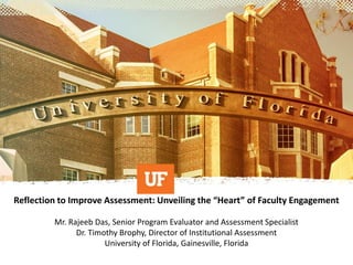 Reflection to Improve Assessment: Unveiling the “Heart” of Faculty Engagement
Mr. Rajeeb Das, Senior Program Evaluator and Assessment Specialist
Dr. Timothy Brophy, Director of Institutional Assessment
University of Florida, Gainesville, Florida
 