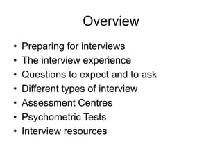 Overview
•   Preparing for interviews
•   The interview experience
•   Questions to expect and to ask
•   Different types of interview
•   Assessment Centres
•   Psychometric Tests
•   Interview resources
 