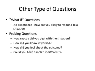 Other Type of Questions
• “What if” Questions
  – No experience - how are you likely to respond to a
    situation
• Probing Questions
  –   How exactly did you deal with the situation?
  –   How did you know it worked?
  –   How did you feel about the outcome?
  –   Could you have handled it differently?
 