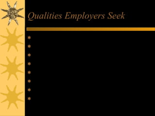 Qualities Employers Seek
Good all-round intelligence
Enthusiasm, commitment and motivation
Good communication skills
Team work ability
Ability to solve problems
Capacity to work hard
Initiative and self-reliance
Balanced personality
 