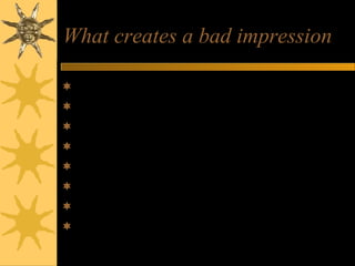 What creates a bad impression
Poor personal appearance
Negative attitude – evasive, using excuses
Lack of interest and enthusiasm
Lack of preparation
Poor knowledge of role
Failure to give concrete examples of skills
Over emphasis on money/rewards
Lack of career plan
 