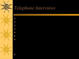 Telephone Interviews
 Prepare as thoroughly as for ‘real’ interview
 Select comfortable, private, quiet place
 Advise flatmates re answering phone
 Have copy of CV and company information
 Have pen and paper at hand
 Prepare for usual interview questions
 Practice on phone
– Record answers
– Try standing
– Smile and use gestures
– Avoid monotones
 Be yourself
 
