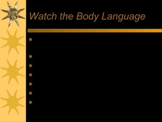Watch the Body Language
First impressions very powerful
– Halo effect or Devil effect
Allow time to relax
Dress appropriately
Entrance, introductions & handshake
Smile and make eye contact
Be aware of own movements
Watch body language of interviewer
 