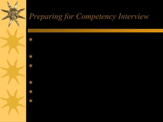 Preparing for Competency Interview
Identify the competencies required for job
– Review job description or ask for information
Define each competency in behavioural terms
Identify past experience to illustrate how you
demonstrated that behaviour
Prepare examples for each competency
Practice talking about your experience
Try to give a complete answer - STAR
 