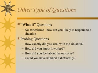 Other Type of Questions
“What if” Questions
– No experience - how are you likely to respond to a
situation
Probing Questions
– How exactly did you deal with the situation?
– How did you know it worked?
– How did you feel about the outcome?
– Could you have handled it differently?
 