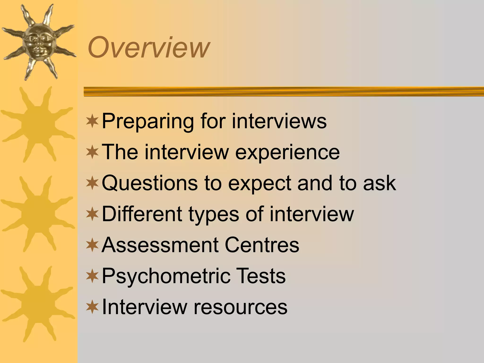 Overview
Preparing for interviews
The interview experience
Questions to expect and to ask
Different types of interview
Assessment Centres
Psychometric Tests
Interview resources
 