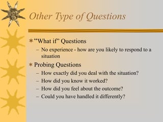 Other Type of Questions
“What if” Questions
– No experience - how are you likely to respond to a
situation
Probing Questions
– How exactly did you deal with the situation?
– How did you know it worked?
– How did you feel about the outcome?
– Could you have handled it differently?
 