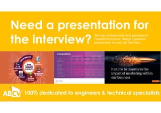 Need a presentation for
the interview?
100% dedicated to engineers & technical specialists
We have professionals who specialise in
PowerPoint that can design a powerful
presentation for your job interview.