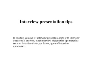 Interview presentation tips
In this file, you can ref interview presentation tips with interview
questions & answers, other interview presentation tips materials
such as: interview thank you letters, types of interview
questions….
 