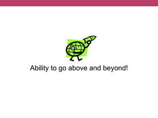 Ability to go above and beyond!
 