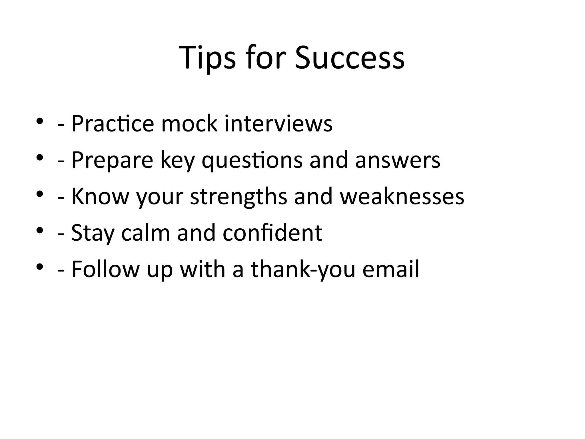 Tips for Success
• - Practice mock interviews
• - Prepare key questions and answers
• - Know your strengths and weaknesses
• - Stay calm and confident
• - Follow up with a thank-you email
 
