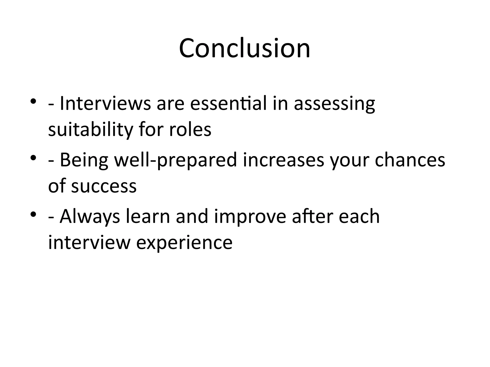 Conclusion
• - Interviews are essential in assessing
suitability for roles
• - Being well-prepared increases your chances
of success
• - Always learn and improve after each
interview experience
 