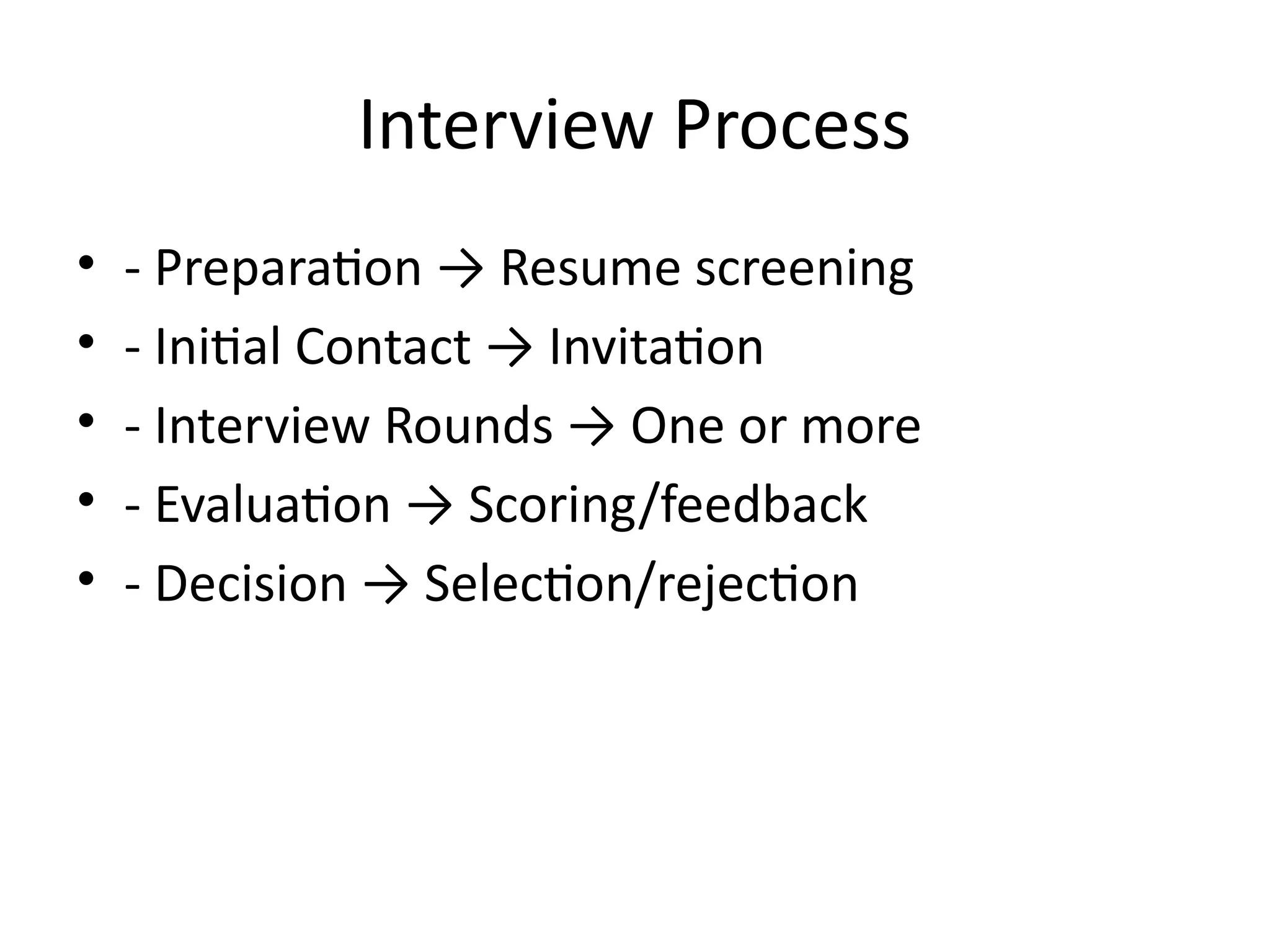 Interview Process
• - Preparation → Resume screening
• - Initial Contact → Invitation
• - Interview Rounds → One or more
• - Evaluation → Scoring/feedback
• - Decision → Selection/rejection
 