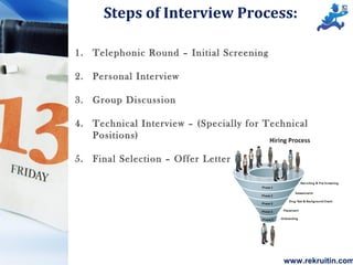 www.rekruitin.com
Steps of Interview Process:
1. Telephonic Round – Initial Screening
2. Personal Interview
3. Group Discussion
4. Technical Interview – (Specially for Technical
Positions)
5. Final Selection – Offer Letter
 