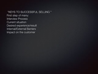 "KEYS TO SUCCESSFUL SELLING "
First step of many:
Interview Process
Current situation
Desired experience/result
Internal/External Barriers
Impact on the customer
 