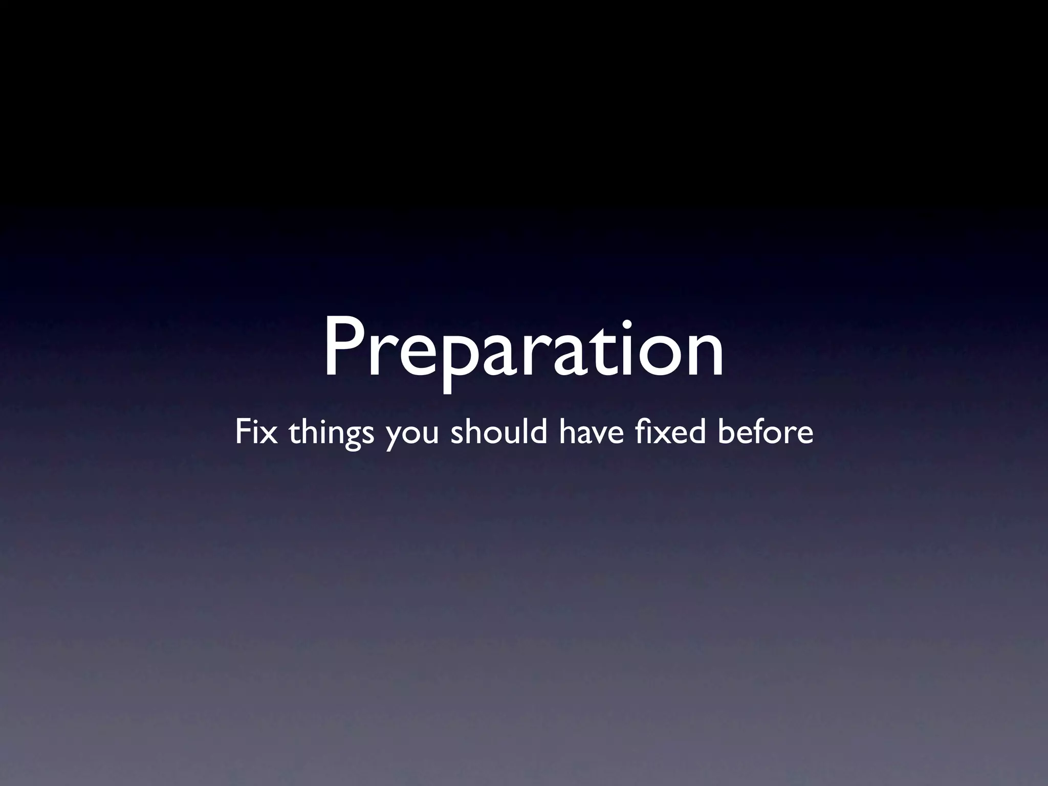 Preparation
Fix things you should have ﬁxed before
 
