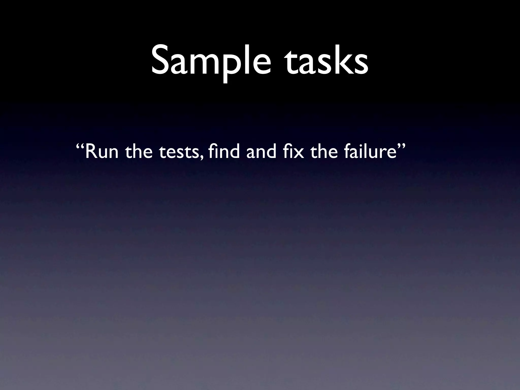 Sample tasks
“Run the tests, ﬁnd and ﬁx the failure”
 