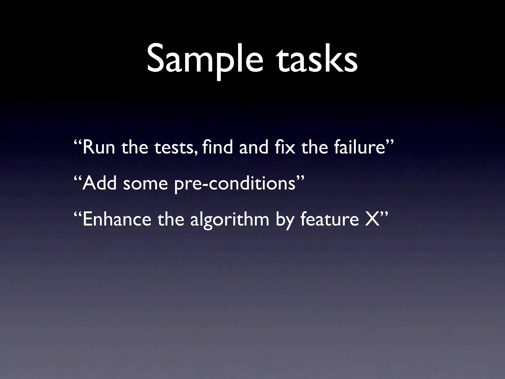 Sample tasks
“Run the tests, ﬁnd and ﬁx the failure”
“Add some pre-conditions”
“Enhance the algorithm by feature X”
 