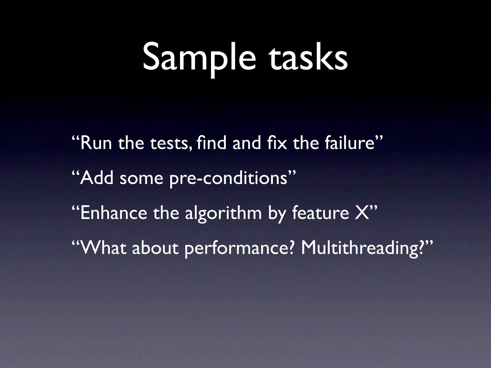 Sample tasks
“Run the tests, ﬁnd and ﬁx the failure”
“Add some pre-conditions”
“Enhance the algorithm by feature X”
“What about performance? Multithreading?”
 