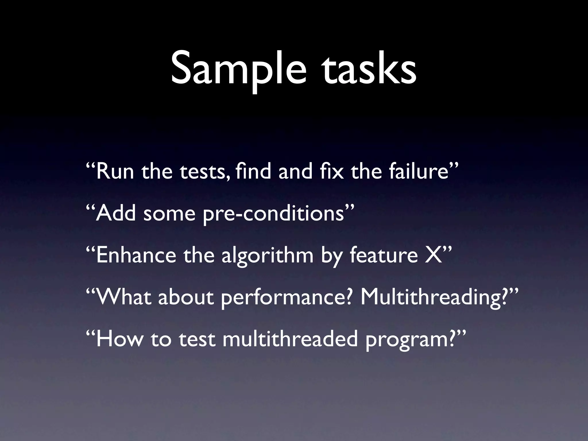 Sample tasks
“Run the tests, ﬁnd and ﬁx the failure”
“Add some pre-conditions”
“Enhance the algorithm by feature X”
“What about performance? Multithreading?”
“How to test multithreaded program?”
 