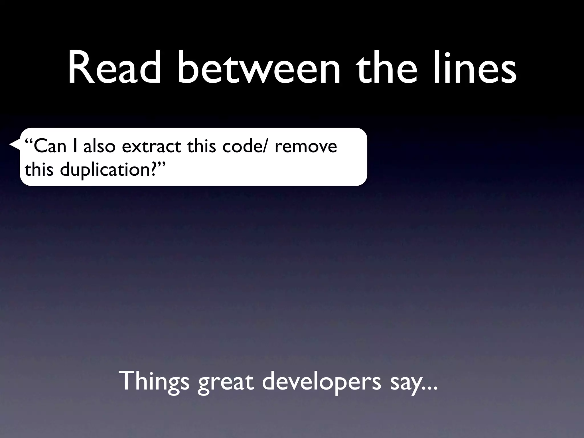 Read between the lines
“Can I also extract this code/ remove
this duplication?”




           Things great developers say...
 