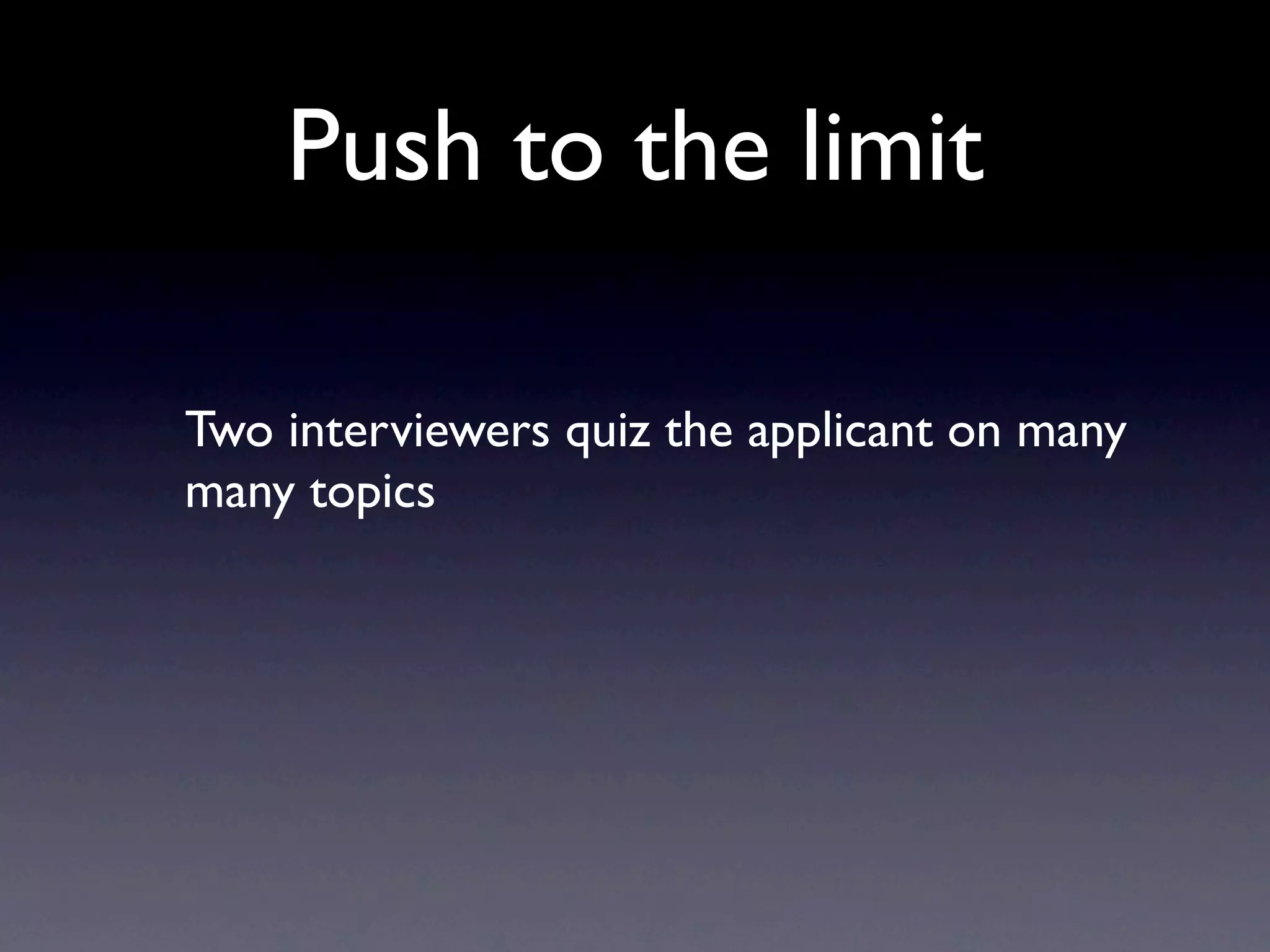 Push to the limit

Two interviewers quiz the applicant on many
many topics
 