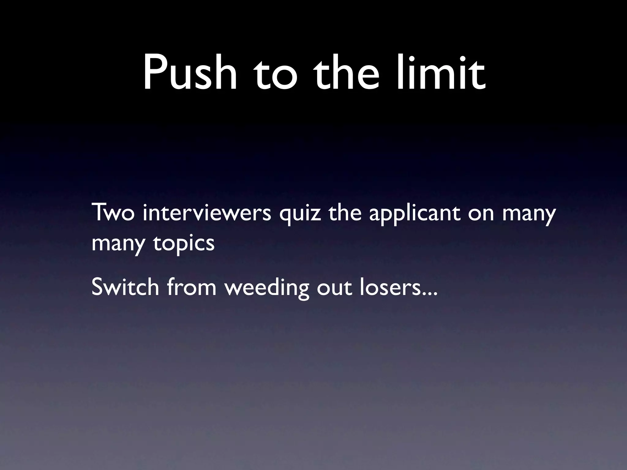 Push to the limit

Two interviewers quiz the applicant on many
many topics
Switch from weeding out losers...
 